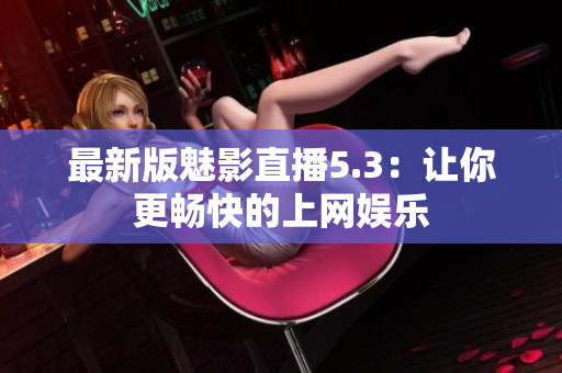 最新版魅影直播5.3：让你更畅快的上网娱乐