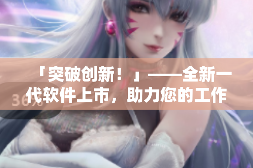 「突破创新！」——全新一代软件上市，助力您的工作达到新高度！
