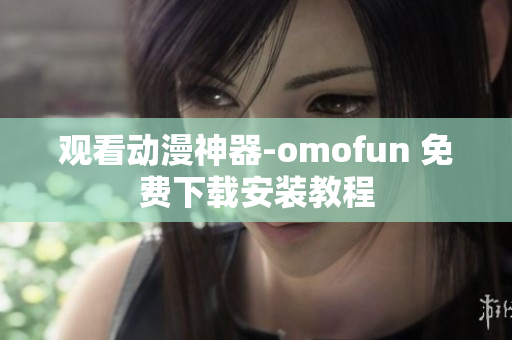 观看动漫神器-omofun 免费下载安装教程