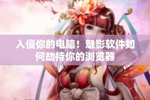 入侵你的电脑！魅影软件如何劫持你的浏览器