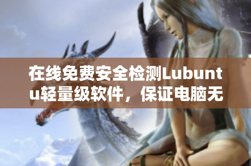 在线免费安全检测Lubuntu轻量级软件，保证电脑无广告骚扰