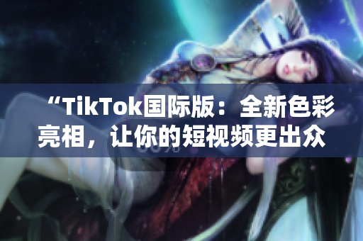 “TikTok国际版：全新色彩亮相，让你的短视频更出众！”
