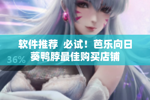 软件推荐  必试！芭乐向日葵鸭脖最佳购买店铺