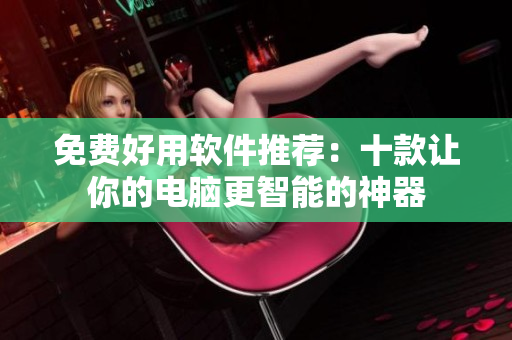 免费好用软件推荐：十款让你的电脑更智能的神器