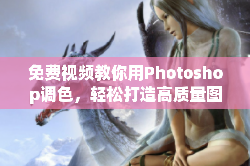免费视频教你用Photoshop调色，轻松打造高质量图片