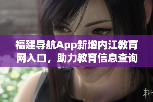 福建导航App新增内江教育网入口，助力教育信息查询