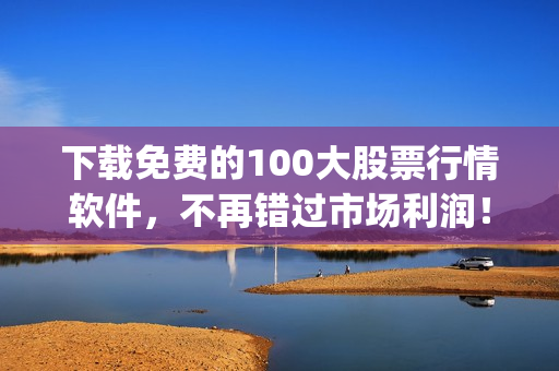 下载免费的100大股票行情软件，不再错过市场利润！(1)