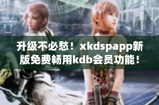 升级不必愁！xkdspapp新版免费畅用kdb会员功能！