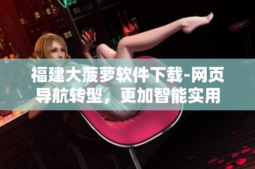 福建大菠萝软件下载-网页导航转型，更加智能实用