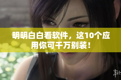 明明白白看软件，这10个应用你可千万别装！