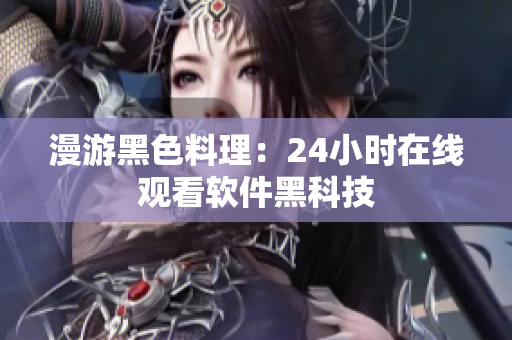 漫游黑色料理：24小时在线观看软件黑科技