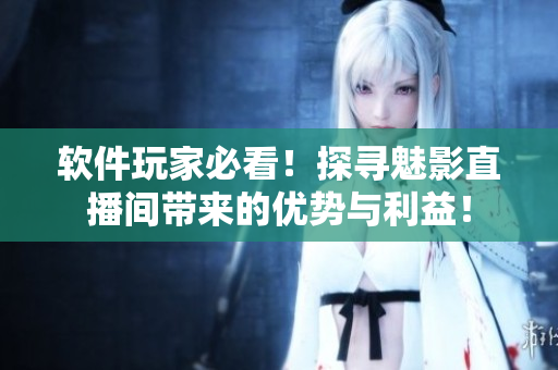 软件玩家必看！探寻魅影直播间带来的优势与利益！