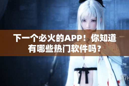 下一个必火的APP！你知道有哪些热门软件吗？