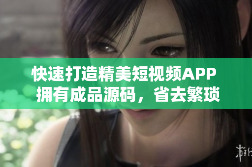 快速打造精美短视频APP  拥有成品源码，省去繁琐开发步骤