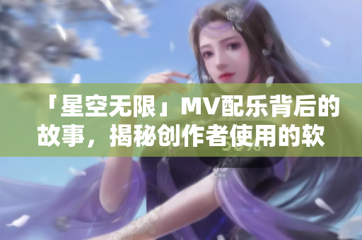 「星空无限」MV配乐背后的故事，揭秘创作者使用的软件！