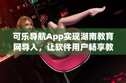 可乐导航App实现湖南教育网导入，让软件用户畅享教育资源