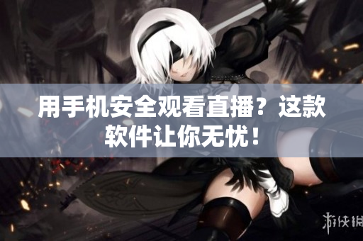 用手机安全观看直播？这款软件让你无忧！