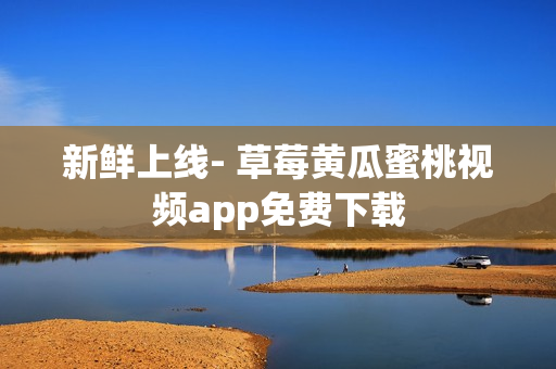 新鲜上线- 草莓黄瓜蜜桃视频app免费下载