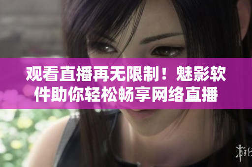 观看直播再无限制！魅影软件助你轻松畅享网络直播