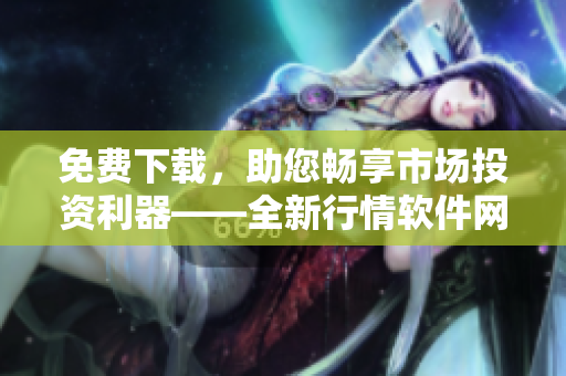 免费下载，助您畅享市场投资利器——全新行情软件网站