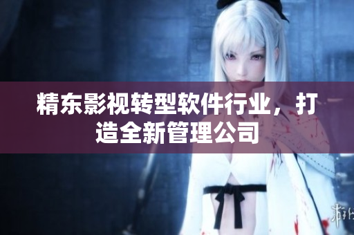 精东影视转型软件行业，打造全新管理公司