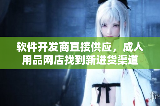 软件开发商直接供应，成人用品网店找到新进货渠道