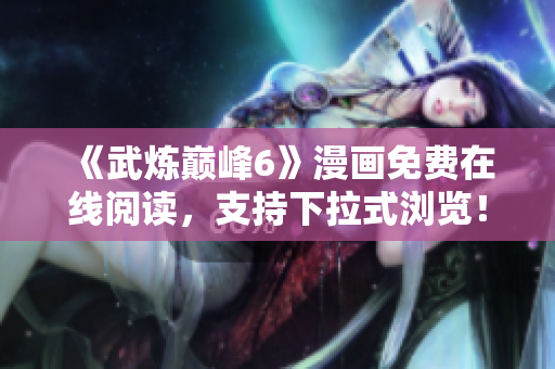 《武炼巅峰6》漫画免费在线阅读，支持下拉式浏览！