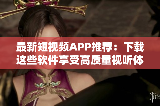 最新短视频APP推荐：下载这些软件享受高质量视听体验！