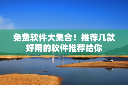 免费软件大集合！推荐几款好用的软件推荐给你