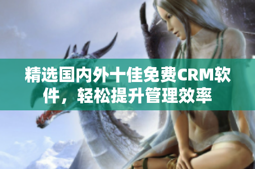 精选国内外十佳免费CRM软件，轻松提升管理效率