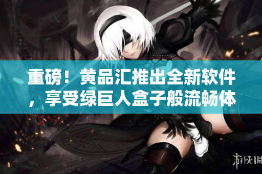 重磅！黄品汇推出全新软件，享受绿巨人盒子般流畅体验