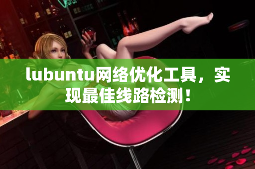 lubuntu网络优化工具，实现最佳线路检测！