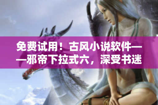免费试用！古风小说软件——邪帝下拉式六，深受书迷推崇