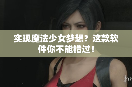 实现魔法少女梦想？这款软件你不能错过！