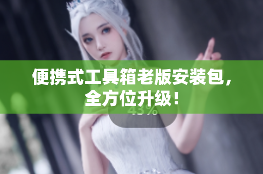 便携式工具箱老版安装包，全方位升级！
