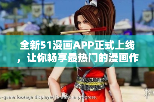 全新51漫画APP正式上线，让你畅享最热门的漫画作品