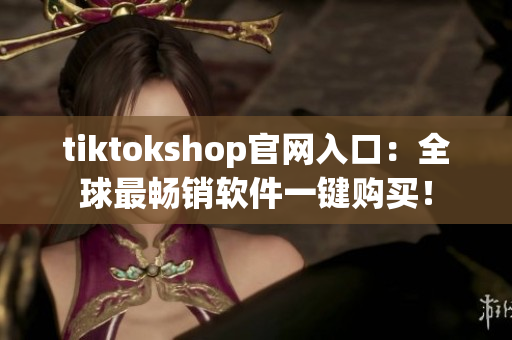 tiktokshop官网入口：全球最畅销软件一键购买！