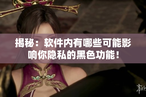 揭秘：软件内有哪些可能影响你隐私的黑色功能！