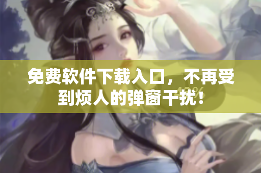 免费软件下载入口，不再受到烦人的弹窗干扰！