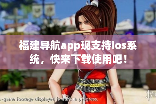福建导航app现支持ios系统，快来下载使用吧！
