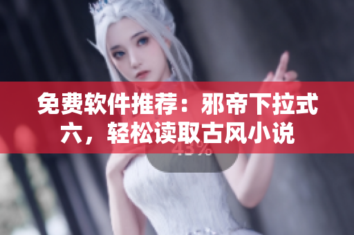 免费软件推荐：邪帝下拉式六，轻松读取古风小说