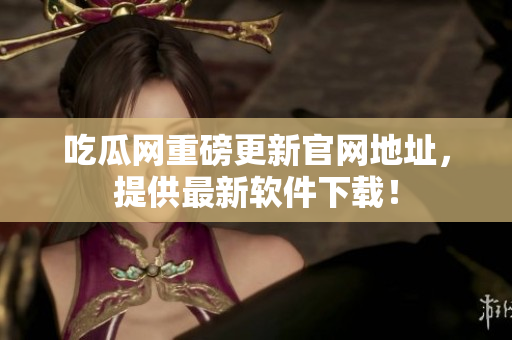 吃瓜网重磅更新官网地址，提供最新软件下载！