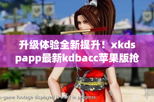 升级体验全新提升！xkdspapp最新kdbacc苹果版抢先体验