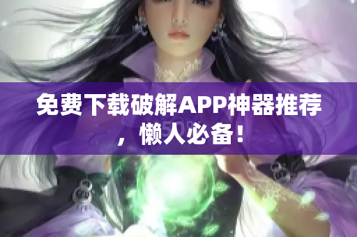 免费下载破解APP神器推荐，懒人必备！