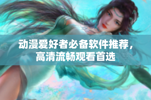 动漫爱好者必备软件推荐，高清流畅观看首选