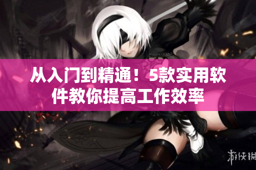 从入门到精通！5款实用软件教你提高工作效率