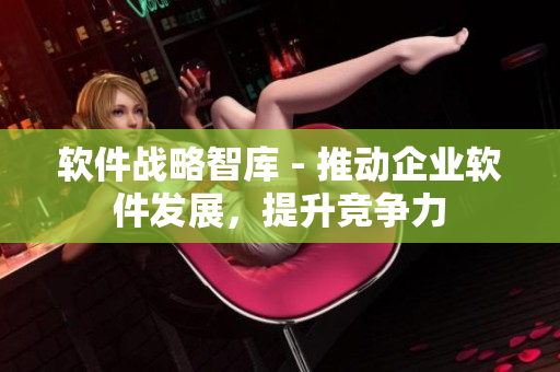 软件战略智库 - 推动企业软件发展，提升竞争力