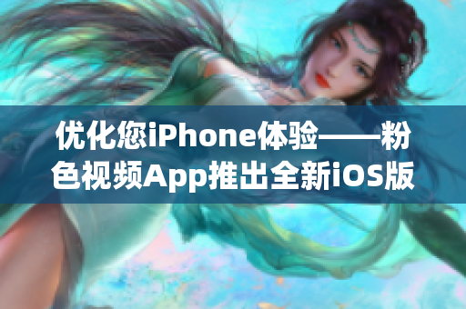 优化您iPhone体验——粉色视频App推出全新iOS版本