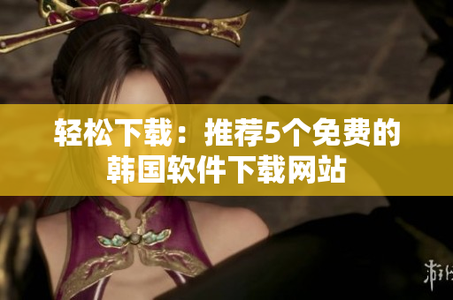 轻松下载：推荐5个免费的韩国软件下载网站