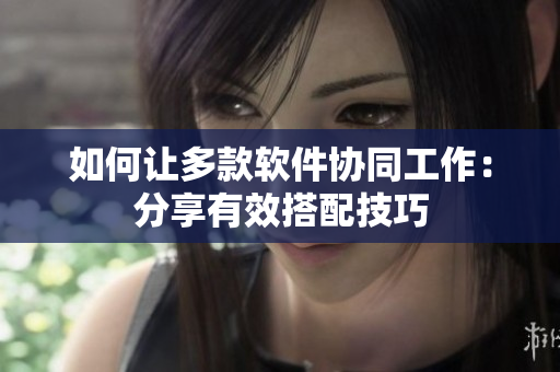 如何让多款软件协同工作：分享有效搭配技巧
